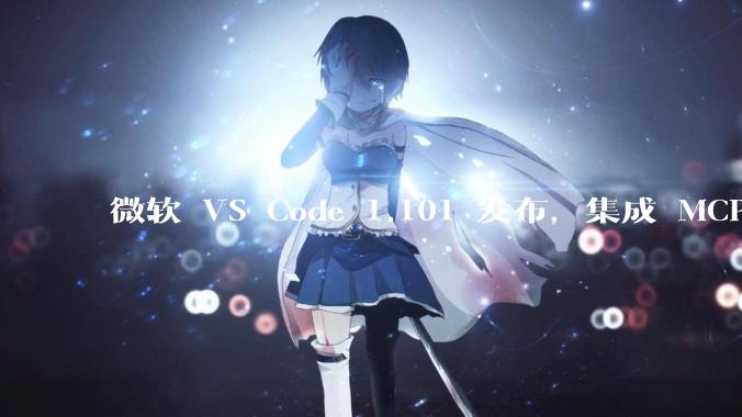 微软 VS Code 1.101 发布，集成 MCP 协议，这对用户体验有哪些改变？
