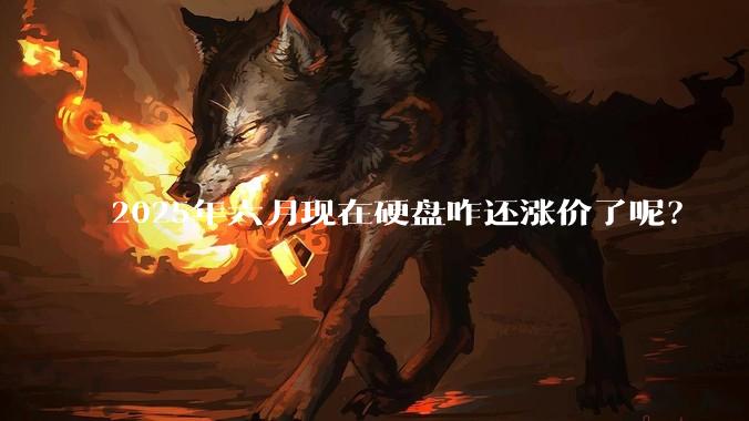 2025年六月现在硬盘咋还涨价了呢？