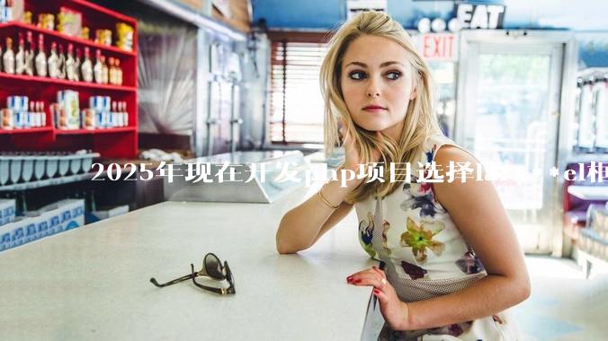 2025年现在开发php项目选择lar***el框架好还是thinkphp框架好？