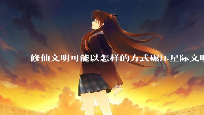 修仙文明可能以怎样的方式碾压星际文明？