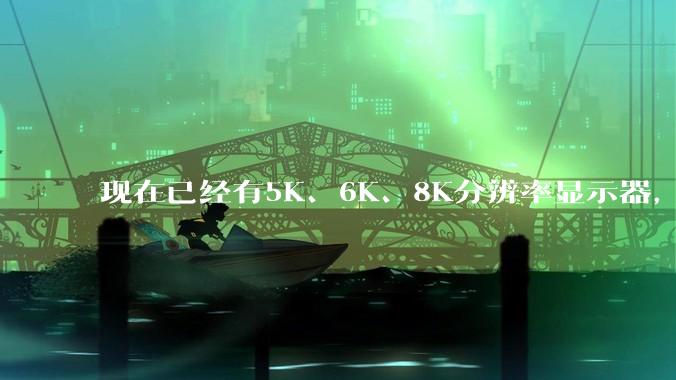 现在已经有5K、6K、8K分辨率显示器，那么8K之后是什么？