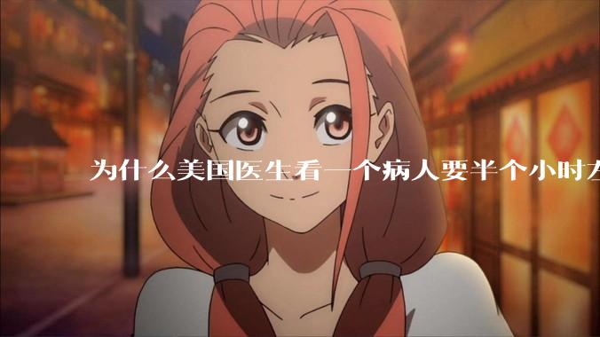 为什么美国医生看一个病人要半个小时左右，而中国医生五分钟就能看一个？