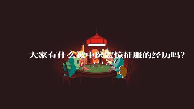 大家有什么被中医震惊征服的经历吗？