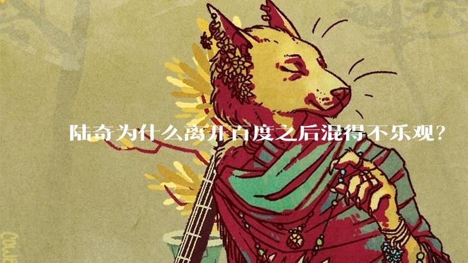 陆奇为什么离开百度之后混得不乐观？