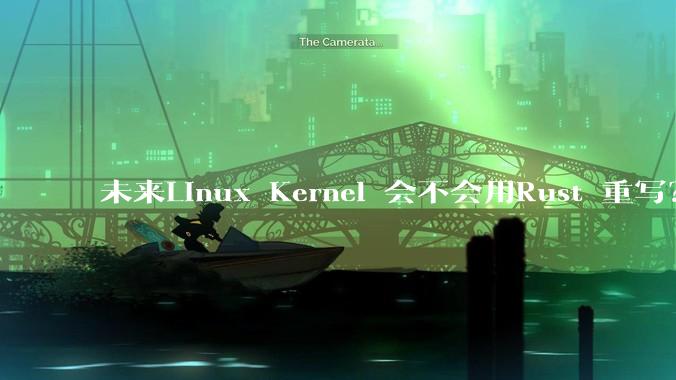 未来Linux Kernel 会不会用Rust 重写？