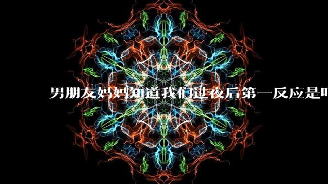 男朋友妈妈知道我们过夜后第一反应是叮嘱他做好措施别怀孕，正常吗？