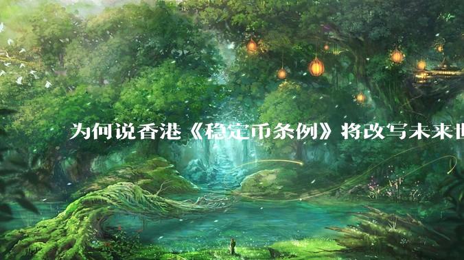 为何说香港《稳定币条例》将改写未来世界比特币等数字货币市场格局，港币和人民币的国际化会受益于此么？