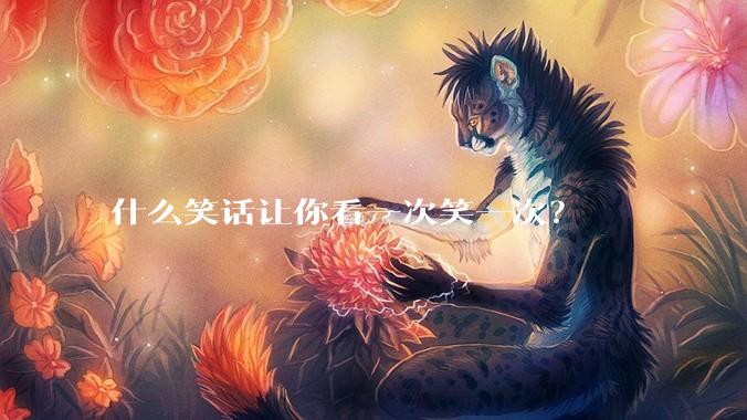 什么笑话让你看一次笑一次？