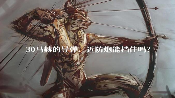 30马赫的导弹，近防炮能挡住吗？