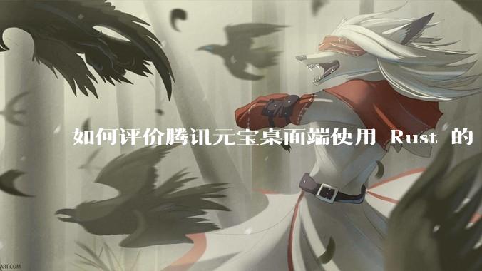 如何评价腾讯元宝桌面端使用 Rust 的 Tauri 框架？