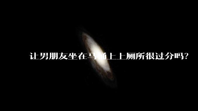 让男朋友坐在马桶上上厕所很过分吗？