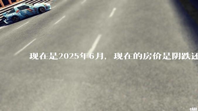 现在是2025年6月，现在的房价是阴跌还是暴跌？还会继续跌多久？是否已经开始分化?