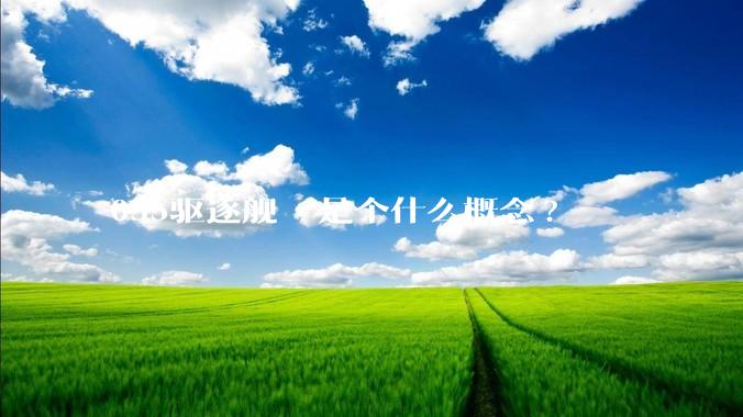 055驱逐舰  是个什么概念?