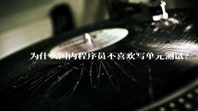 为什么国内程序员不喜欢写单元测试？