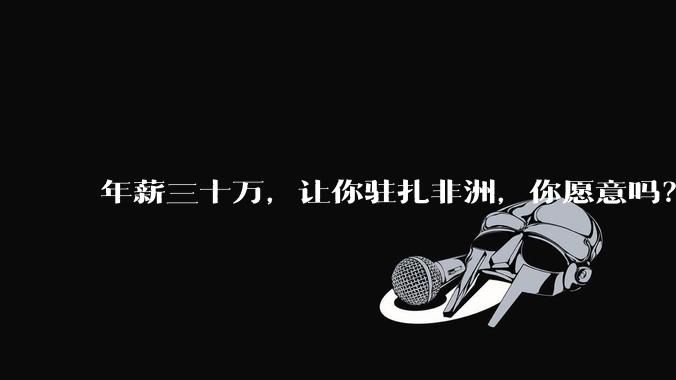年薪三十万，让你驻扎非洲，你愿意吗？