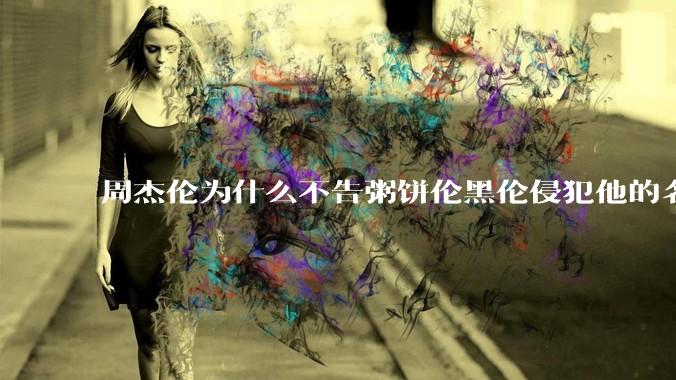 周杰伦为什么不告粥饼伦黑伦侵犯他的名誉权?