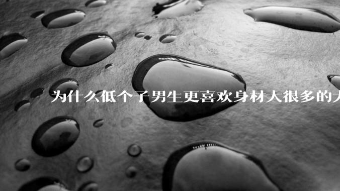 为什么低个子男生更喜欢身材大很多的大女孩？