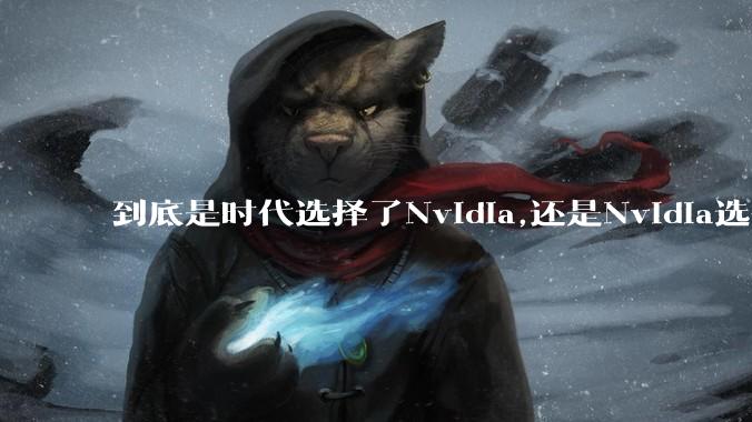 到底是时代选择了Nvidia,还是Nvidia选择了时代？