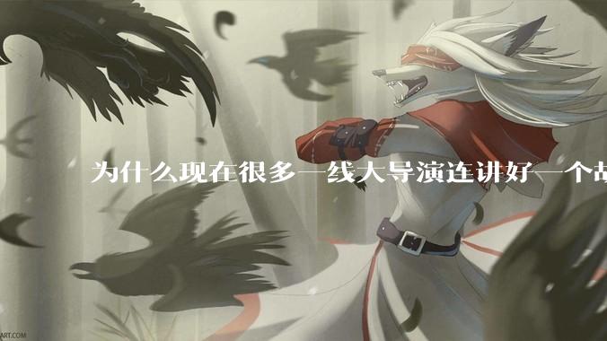 为什么现在很多一线大导演连讲好一个故事都做不到?