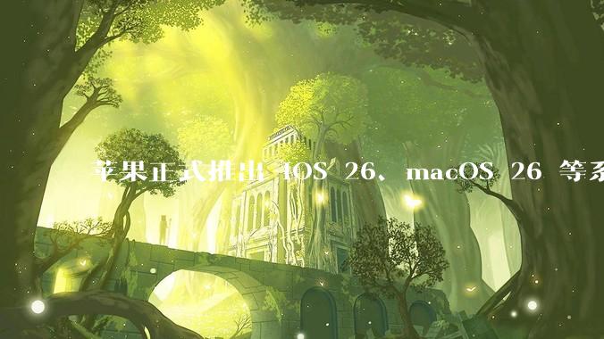 苹果正式推出 iOS 26、macOS 26 等系统***用全新的「液态玻璃」 设计，有哪些亮点值得关注？
