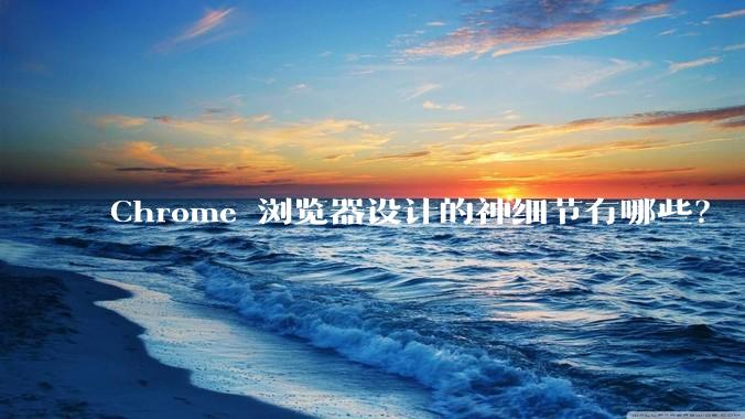 Chrome 浏览器设计的神细节有哪些？