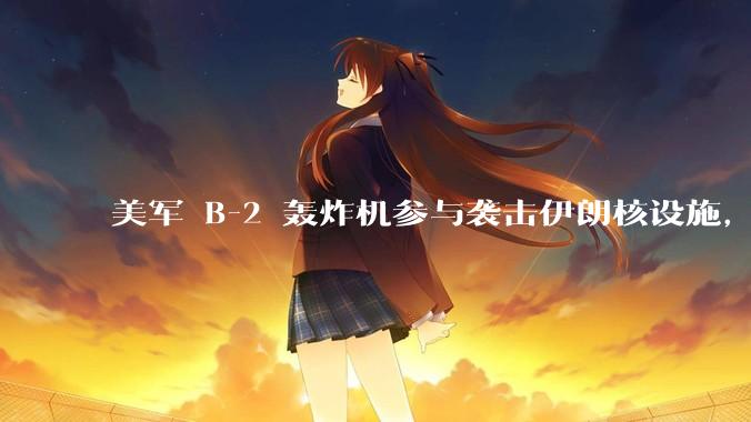 美军 B-2 轰炸机参与袭击伊朗核设施，B-2轰炸机战斗力如何？会摧毁伊朗核设施吗？
