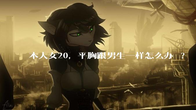 本人女20，平胸跟男生一样怎么办 ?