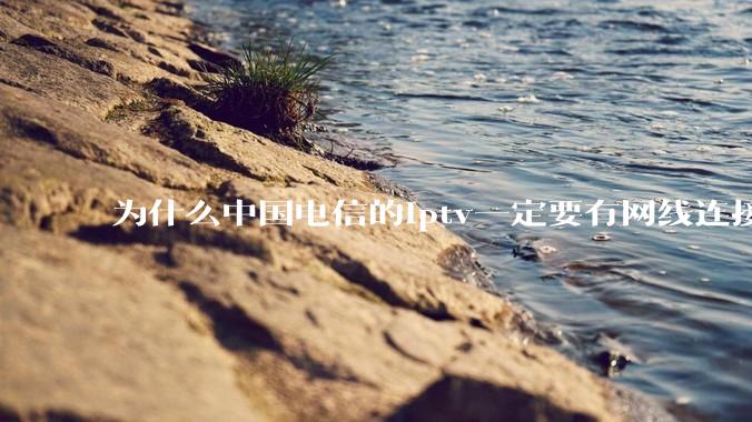 为什么中国电信的iptv一定要有网线连接！？
