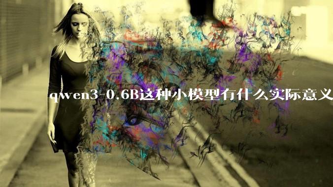 qwen3-0.6B这种小模型有什么实际意义和用途吗？
