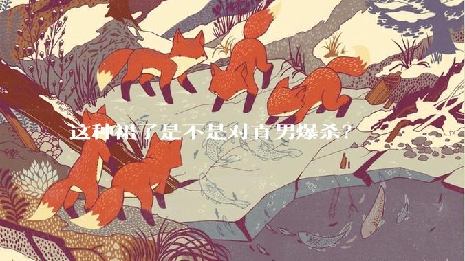 这种裙子是不是对直男爆杀？