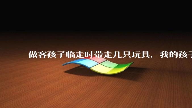 做客孩子临走时带走几只玩具，我的孩子抗拒并一直哭，要怎么开导？